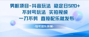 男粉项目抖音玩法稳定日收5张实拍视频一刀不剪直接配乐就发布不封号玩法-个人经验技术分享