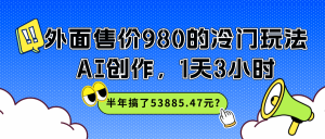 外面售价980的冷门玩法，AI创作，1天3小时，半年搞了53885.47元？-个人经验技术分享