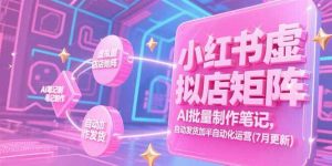 小红书虚拟店矩阵，AI批量制作笔记，自动发货加半自动化运营(7月更新)-个人经验技术分享