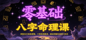 零基础八字命理课：阴阳五行底层逻辑，十神系统解读，通俗易懂的命理学习体系-个人经验技术分享