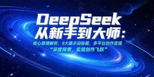 DeepSeek从新手到大师:核心原理解析,8大提示词秘籍,多平台创作变现-个人经验技术分享