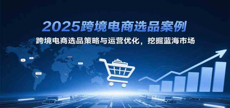 2025跨境电商选品案例，跨境电商选品策略与运营优化，挖掘蓝海市场 -1