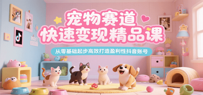 宠物赛道快速变现精品课，从零基础起步高效打造盈利性抖音账号 -1