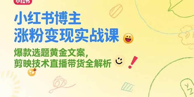 小红书博主涨粉变现实战课，爆款选题黄金文案，剪映技术直播带货全解析 -1