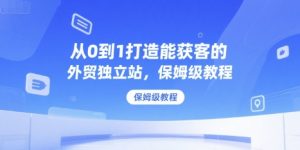 从0到1打造能获客的外贸独立站，保姆级教程-个人经验技术分享