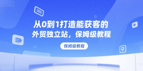 从0到1打造能获客的外贸独立站，保姆级教程 -1