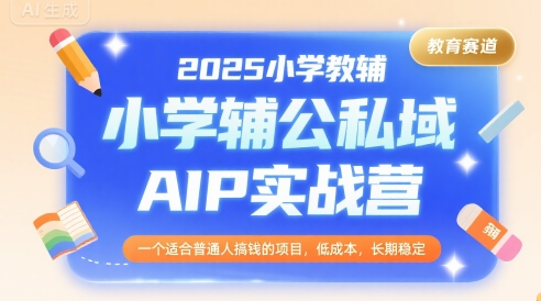 2025小学教辅公私域AIP实战营，一个适合普通人搞钱的项目，低成本，长期稳定 -1