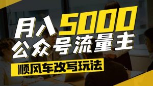 公众号流量主爆款文章顺风车改写玩法，适合全领域赛道，每月5000+-个人经验技术分享