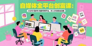 自媒体全平台创富课:小红书/百家号/视频号等平台,月入3万变现全流程-个人经验技术分享