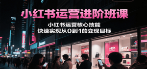 小红书运营进阶班课，小红书运营核心技能，快速实现从0到1的变现目标-个人经验技术分享