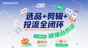 选品+剪辑+投流全闭环,破播自然流+撬动高ROI,手把手打通“选品-剪辑-测品-千川随心推”全链-个人经验技术分享