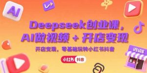 Deepseek创业课，AI做视频+开店变现，零基础玩转小红书抖音-个人经验技术分享