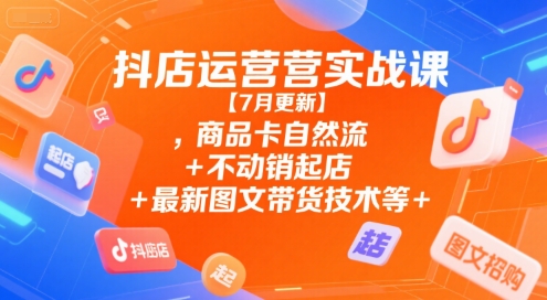 抖店运营实战课【7月更新】,商品卡自然流+不动销起店+最新图文带货技术+最新截流运营+千川投放+全域实战等 -1