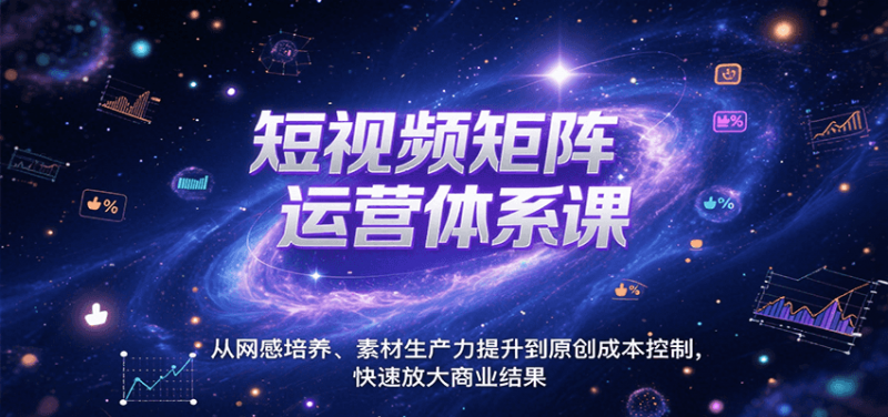 短视频矩阵运营体系课，从网感培养、素材生产力提升到原创成本控制，快速放大商业结果 -1