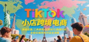 TikTok小店跨境电商，基础设置/工具使用/运营技巧/数据分析，全程实操导向开店全流程-个人经验技术分享