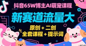 抖音65W博主AI萌宠课程，新赛道流量大，原创+二创，全套课程+提示词-个人经验技术分享