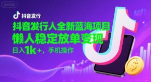 抖音发行人全新蓝海项目,懒人稳定放单变现,,日入1k+,手机操作【揭秘】-个人经验技术分享
