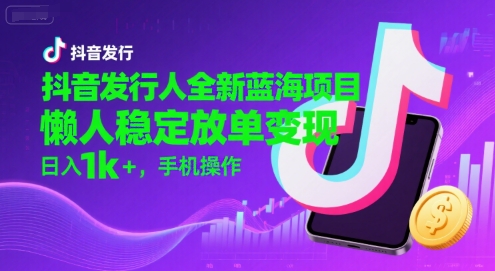 抖音发行人全新蓝海项目，懒人稳定放单变现,，日入1k+，手机操作【揭秘】 -1