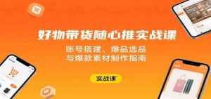 好物带货随心推实战课:账号搭建、爆品选品与爆款素材制作指南-个人经验技术分享