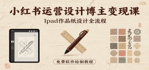 小红书运营设计博主变现课:iPad 上手作品纸设计,含全流程及细节技巧,避坑少绕路-个人经验技术分享