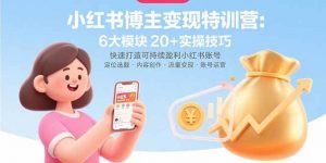 小红书博主变现特训营:6大模块20+实操技巧 快速打造可持续盈利小红书账号-个人经验技术分享