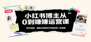 小红书博主从0到赚运营课：定位选题、爆款内容制作与涨粉接广全指南-个人经验技术分享