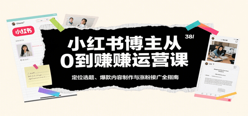 小红书博主从0到赚运营课：定位选题、爆款内容制作与涨粉接广全指南 -1