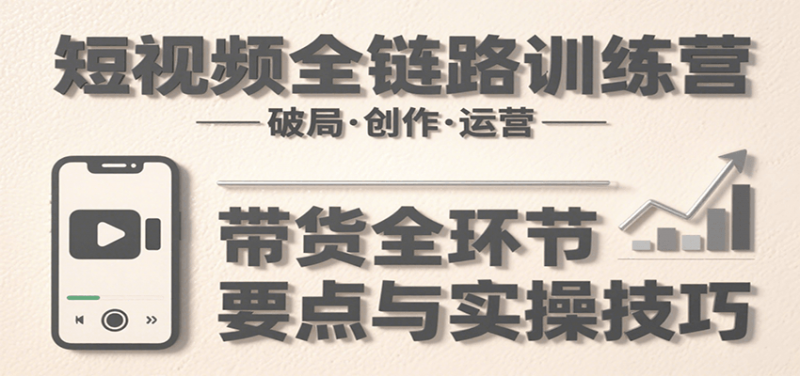 短视频全链路训练营：含破局、创作、运营、带货等多方面，详解各环节要点与实操技巧 -1