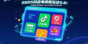 2025抖店电商新玩法5.0:开店搭建/违规规避/工具应用,快速掌握基础运营…-个人经验技术分享