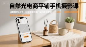 自然光电商平铺手机摄影课,0基础轻松上手,拍摄修图剪辑一站式实操教学,用手机也能拍出高级感-个人经验技术分享