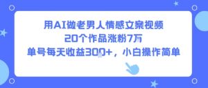 用AI做老男人情感文案视频，20个作品涨粉7W，单号每天收益3张+，小白操作简单-个人经验技术分享