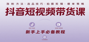 抖音短视频带货课:涵盖涨粉、选品、拍摄、剪辑等,教实操,助你从0到1实现爆单-个人经验技术分享