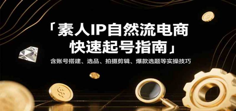素人IP自然流电商快速起号指南，含账号搭建、选品、拍摄剪辑、爆款选题等实操技巧 -1