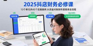 2025抖店财务必修课：13个单元共45个实操案例 从资金对账到年度报表全流程-个人经验技术分享