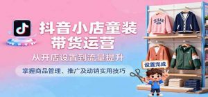 抖音小店童装带货运营,从开店设置到流量提升,掌握商品管理、推广及动销实用技巧-个人经验技术分享