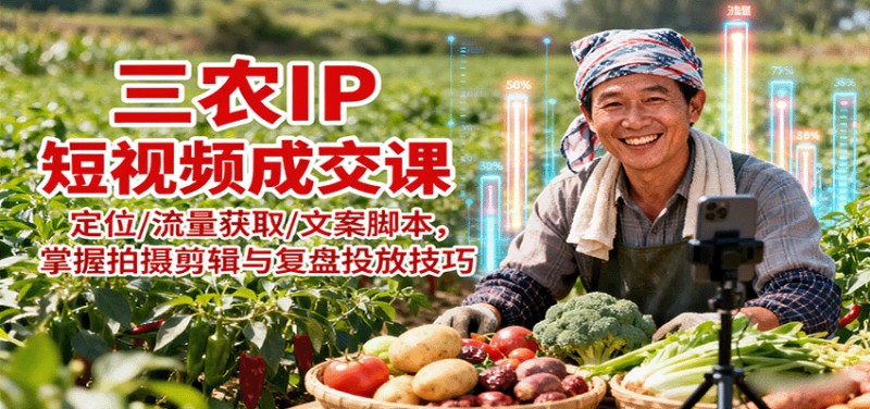 三农IP短视频成交课：定位/流量获取/文案脚本，掌握拍摄剪辑与复盘投放技巧 -1