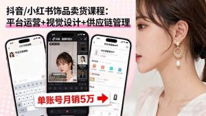 抖音/小红书饰品卖货课程:平台运营+视觉设计+供应链管理,单账号月销5万-个人经验技术分享