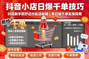 抖音小店日爆千单技巧,抖店新手照抄这份起店秘籍,单日破千单-个人经验技术分享