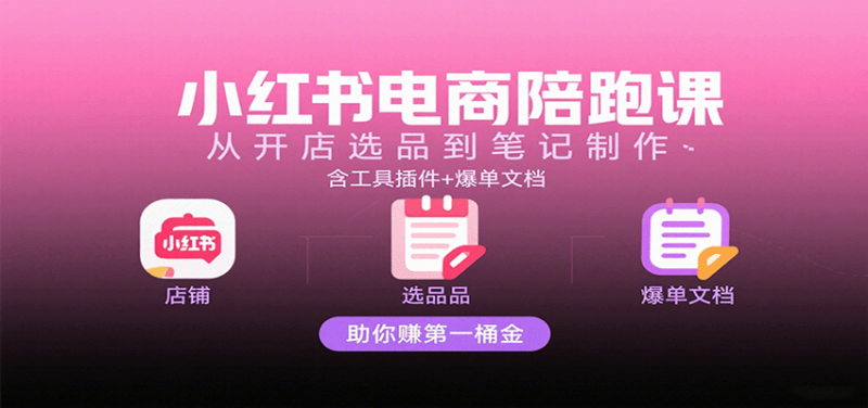 小红书电商陪跑课：从开店选品到笔记制作，含工具插件+爆单文档，助你赚第一桶金 -1