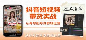 抖音短视频带货实战,从养号起号到剪辑运营,掌握选品文案与爆单视频制作全流程-个人经验技术分享