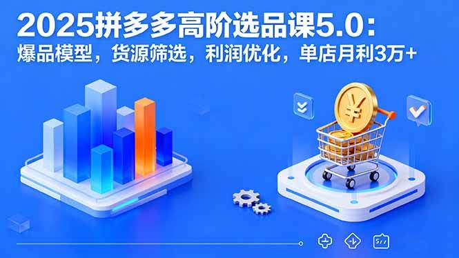 2025拼多多高阶选品课5.0：爆品模型，货源筛选，利润优化，单店月利3万+ -1