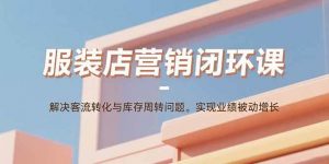 服装店营销闭环课：解决客流转化与库存周转问题。实现业绩被动增长-个人经验技术分享