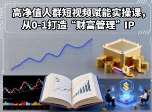 高净值人群短视频赋能实操课，从0-1打造“财富管理”IP-个人经验技术分享