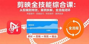 剪映全技能综合课:从剪辑到特效,案例拆解,全流程闭环-个人经验技术分享