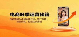 电商旺季运营秘籍:从直播间互动到店铺评分,推广策略,数据优化,打造优质店铺-个人经验技术分享