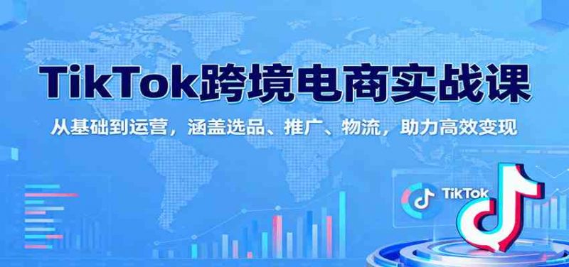 TikTok跨境电商实战课：从基础到运营，涵盖选品、推广、物流，助力高效变现 -1