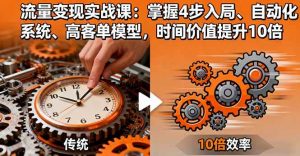 流量变现实战课：掌握4步入局、自动化系统、高客单模型，时间价值提升10倍-个人经验技术分享