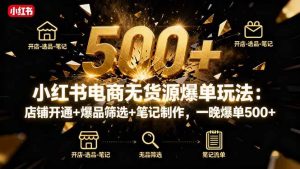 小红书电商无货源爆单玩法：店铺开通+爆品筛选+笔记制作，一晚爆单500+-个人经验技术分享