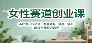 女性赛道创业课:小红书+IP+私域,覆盖美业、情感、培训,解锁年赚百万路径-个人经验技术分享