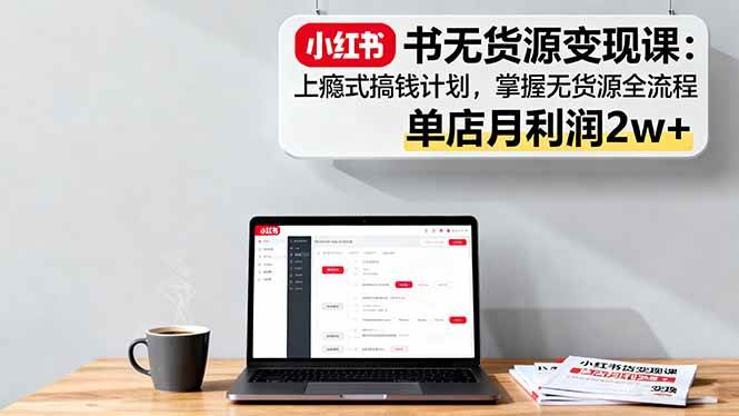 小红书无货源变现课：上瘾式搞钱计划，掌握无货源全流程，单店月利润2w+ -1